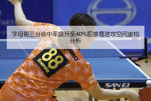 字母哥三分命中率提升至40%后雄鹿进攻空间重构分析