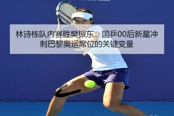 林诗栋队内赛胜樊振东：国乒00后新星冲刺巴黎奥运席位的关键变量